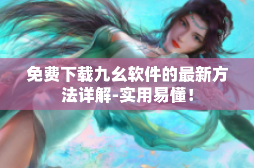 免费下载九幺软件的最新方法详解-实用易懂！