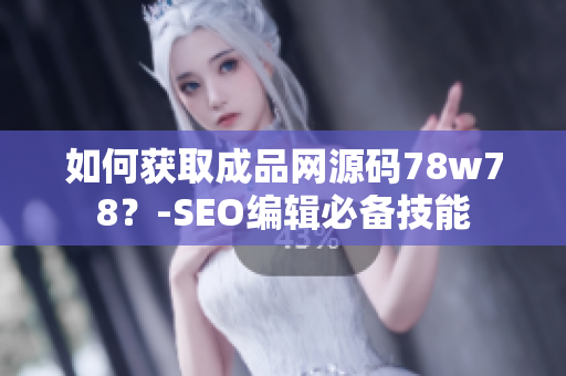 如何获取成品网源码78w78？-SEO编辑必备技能