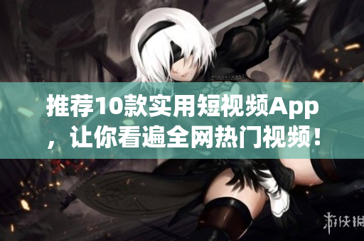 推荐10款实用短视频App，让你看遍全网热门视频！