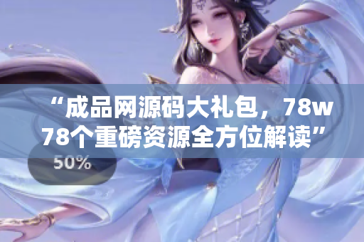 “成品网源码大礼包，78w78个重磅资源全方位解读”