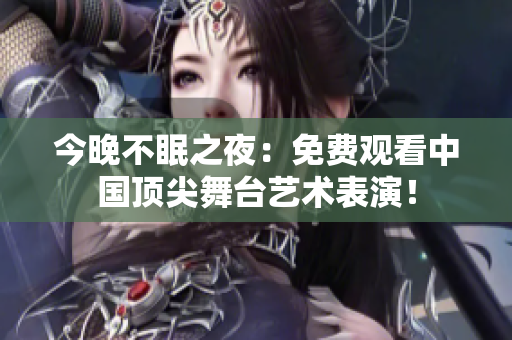 今晚不眠之夜：免费观看中国顶尖舞台艺术表演！