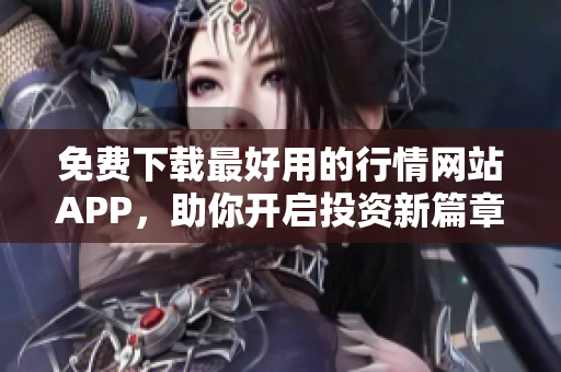 免费下载最好用的行情网站APP，助你开启投资新篇章！