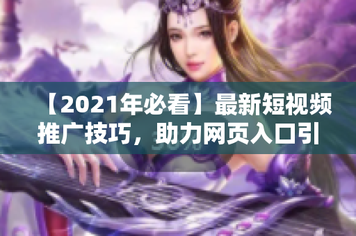 【2021年必看】最新短视频推广技巧，助力网页入口引流