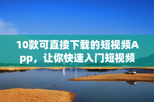 10款可直接下载的短视频App，让你快速入门短视频领域