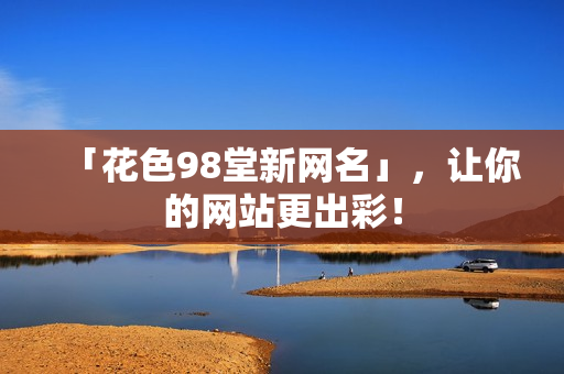 「花色98堂新网名」，让你的网站更出彩！