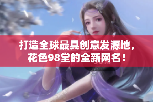 打造全球最具创意发源地，花色98堂的全新网名！