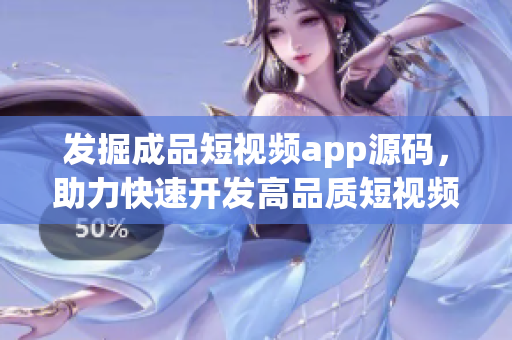 发掘成品短视频app源码，助力快速开发高品质短视频应用