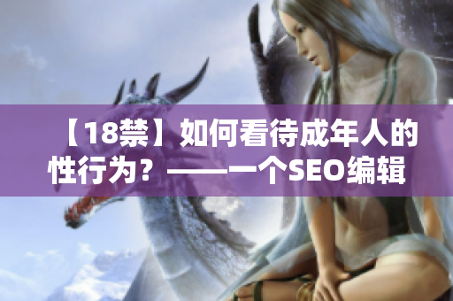 【18禁】如何看待成年人的性行为？——一个SEO编辑的思考