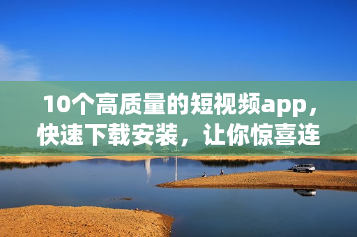 10个高质量的短视频app，快速下载安装，让你惊喜连连