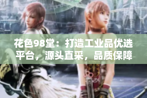 花色98堂：打造工业品优选平台，源头直采，品质保障