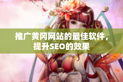 推广黄冈网站的最佳软件，提升SEO的效果