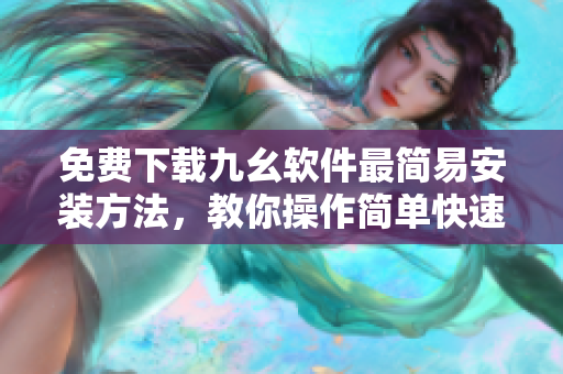 免费下载九幺软件最简易安装方法，教你操作简单快速！