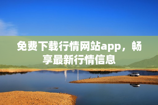 免费下载行情网站app，畅享最新行情信息