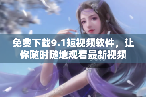 免费下载9.1短视频软件，让你随时随地观看最新视频