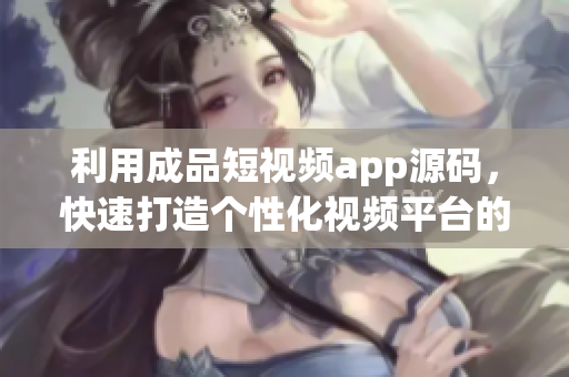 利用成品短视频app源码，快速打造个性化视频平台的优势