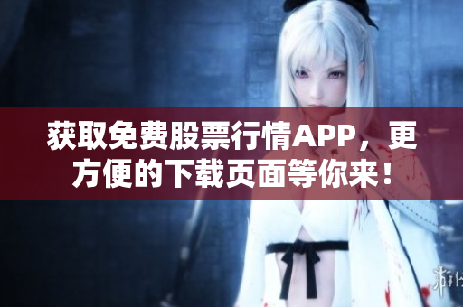 获取免费股票行情APP，更方便的下载页面等你来！