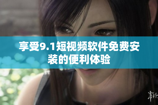 享受9.1短视频软件免费安装的便利体验