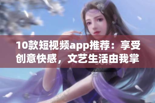 10款短视频app推荐：享受创意快感，文艺生活由我掌控