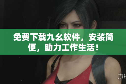 免费下载九幺软件，安装简便，助力工作生活！