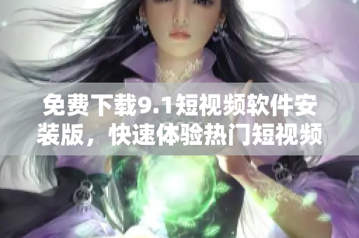 免费下载9.1短视频软件安装版，快速体验热门短视频