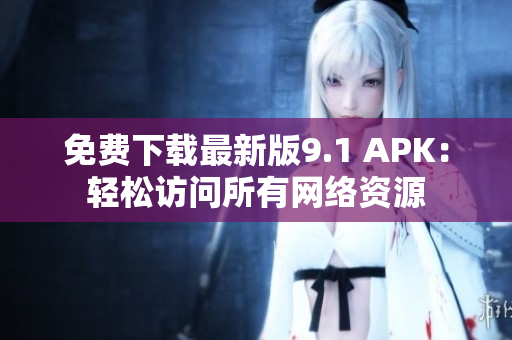免费下载最新版9.1 APK：轻松访问所有网络资源