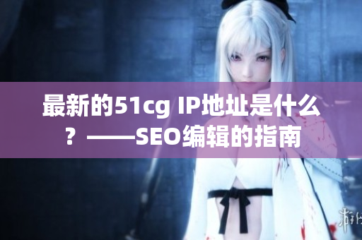 最新的51cg IP地址是什么？——SEO编辑的指南