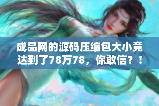 成品网的源码压缩包大小竟达到了78万78，你敢信？！