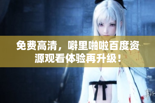 免费高清，噼里啪啦百度资源观看体验再升级！