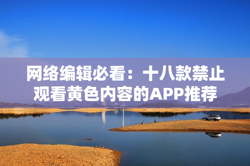 网络编辑必看：十八款禁止观看黄色内容的APP推荐