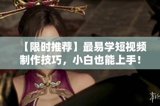 【限时推荐】最易学短视频制作技巧，小白也能上手！