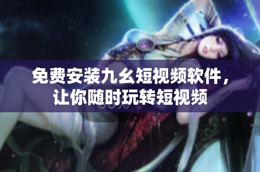 免费安装九幺短视频软件，让你随时玩转短视频