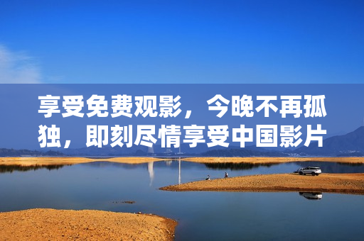 享受免费观影，今晚不再孤独，即刻尽情享受中国影片。