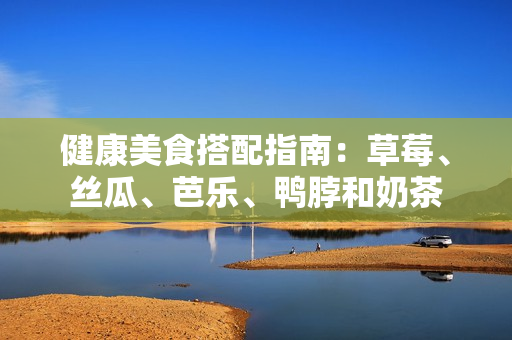健康美食搭配指南：草莓、丝瓜、芭乐、鸭脖和奶茶