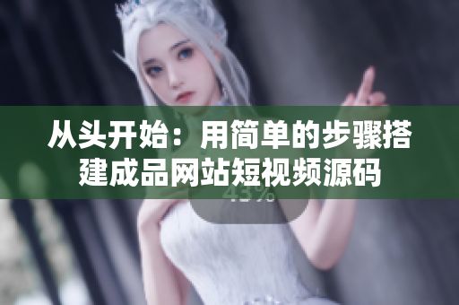 从头开始：用简单的步骤搭建成品网站短视频源码
