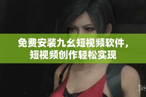 免费安装九幺短视频软件，短视频创作轻松实现