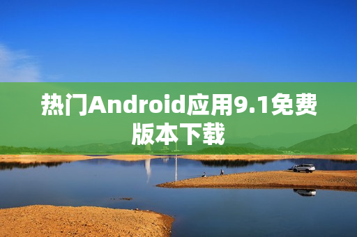 热门Android应用9.1免费版本下载