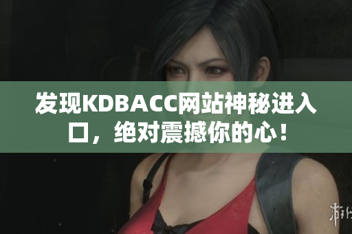 发现KDBACC网站神秘进入口，绝对震撼你的心！