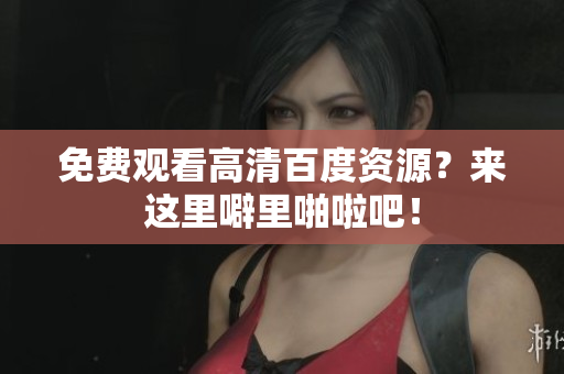 免费观看高清百度资源？来这里噼里啪啦吧！