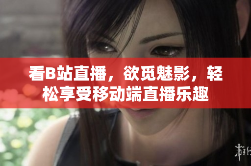 看B站直播，欲觅魅影，轻松享受移动端直播乐趣