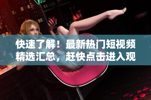 快速了解！最新热门短视频精选汇总，赶快点击进入观看！