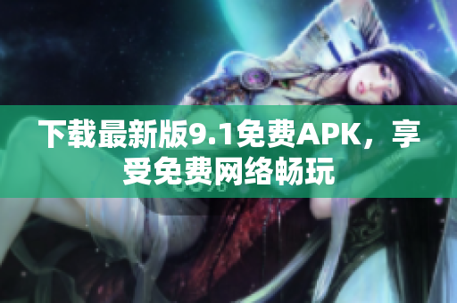 下载最新版9.1免费APK，享受免费网络畅玩