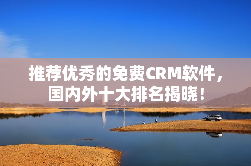 推荐优秀的免费CRM软件，国内外十大排名揭晓！