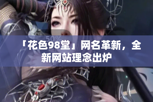 「花色98堂」网名革新，全新网站理念出炉