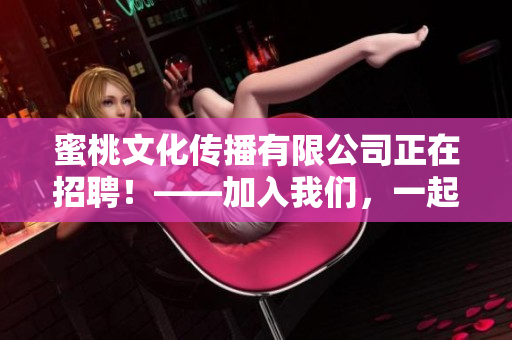 蜜桃文化传播有限公司正在招聘！——加入我们，一起开创未来！