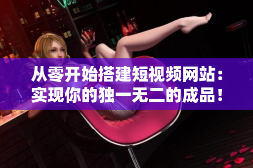 从零开始搭建短视频网站：实现你的独一无二的成品！