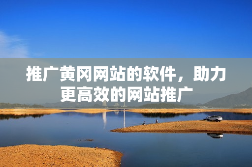 推广黄冈网站的软件，助力更高效的网站推广