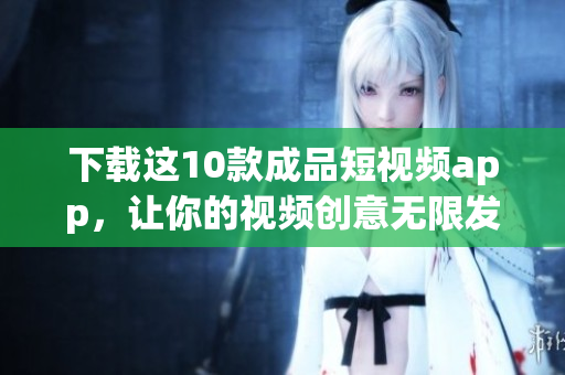 下载这10款成品短视频app，让你的视频创意无限发挥！