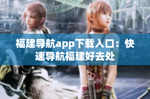 福建导航app下载入口：快速导航福建好去处