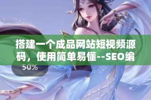 搭建一个成品网站短视频源码，使用简单易懂--SEO编辑