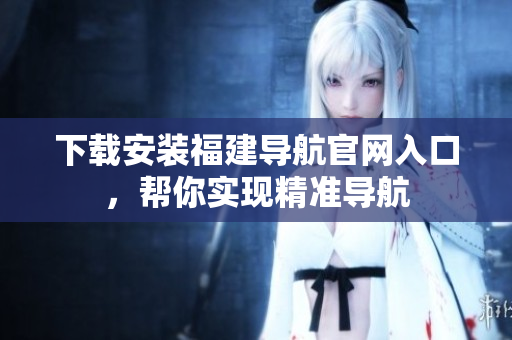 下载安装福建导航官网入口，帮你实现精准导航